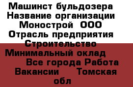 Машинст бульдозера › Название организации ­ Монострой, ООО › Отрасль предприятия ­ Строительство › Минимальный оклад ­ 20 000 - Все города Работа » Вакансии   . Томская обл.